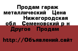 Продам гараж металлический › Цена ­ 25 000 - Нижегородская обл., Семеновский р-н Другое » Продам   